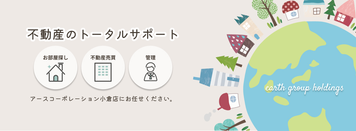 不動産のトータルサポート お部屋探し　不動産売買　管理　 アースコーポレーション小倉店にお任せください。